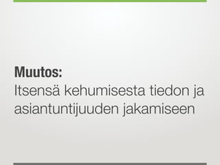 Muutos:
Itsensä kehumisesta tiedon ja
asiantuntijuuden jakamiseen
 