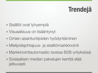 Trendejä
‣ Sisällöt ovat lyhyempiä
‣ Visuaalisuus on lisääntynyt
‣ Omien asiantuntijoiden hyödyntäminen
‣ Mielipidejohtajuus- ja sisältömarkkinointi
‣ Markkinointiautomaatio isoissa B2B-yrityksissä
‣ Sosiaalisen median palvelujen kenttä elää
jatkuvasti
 