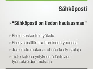 Sähköposti
‣“Sähköposti on tiedon hautausmaa” 
‣ Ei ole keskustelutyökalu
‣ Ei sovi sisällön tuottamiseen yhdessä
‣ Jos et ole mukana, et näe keskusteluja
‣ Tieto katoaa yrityksestä lähtevien
työntekijöiden mukana
 