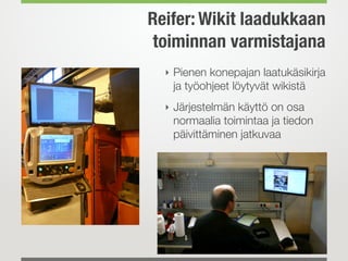Reifer: Wikit laadukkaan
toiminnan varmistajana
‣ Pienen konepajan laatukäsikirja
ja työohjeet löytyvät wikistä
‣ Järjestelmän käyttö on osa
normaalia toimintaa ja tiedon
päivittäminen jatkuvaa
 