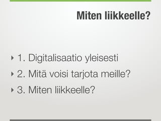 Miten liikkeelle?
‣ 1. Digitalisaatio yleisesti
‣ 2. Mitä voisi tarjota meille?
‣ 3. Miten liikkeelle?
 