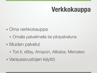 Verkkokauppa
‣ Oma verkkokauppa
‣ Omalla palvelimella tai pilvipalveluna
‣ Muiden palvelut
‣ Tori.ﬁ, eBay, Amazon, Alibaba, Mercateo
‣ Varaussivustojen käyttö
 