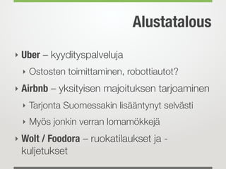 Alustatalous
‣ Uber – kyydityspalveluja
‣ Ostosten toimittaminen, robottiautot?
‣ Airbnb – yksityisen majoituksen tarjoaminen
‣ Tarjonta Suomessakin lisääntynyt selvästi
‣ Myös jonkin verran lomamökkejä
‣ Wolt / Foodora – ruokatilaukset ja -
kuljetukset
 