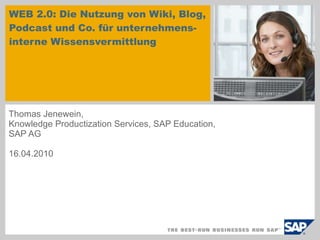 WEB 2.0: Die Nutzung von Wiki, Blog, Podcast und Co. für unternehmens-interne Wissensvermittlung  Thomas Jenewein, Knowledge Productization Services, SAP Education,  SAP AG 16.04.2010 