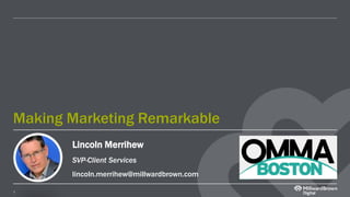 1
Making Marketing Remarkable
Lincoln Merrihew
SVP-Client Services
lincoln.merrihew@millwardbrown.com
 