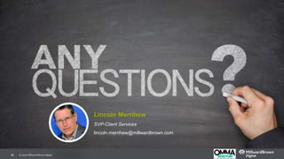 40
Lincoln Merrihew
SVP-Client Services
lincoln.merrihew@millwardbrown.com
© 2016 Millward Brown Digital.
 