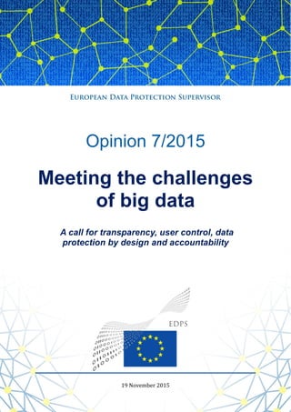 1 | P a g e
Opinion 7/2015
Meeting the challenges
of big data
A call for transparency, user control, data
protection by design and accountability
19 November 2015
 