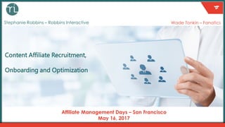 Content Affiliate Recruitment,
Onboarding and Optimization
Affiliate Management Days – San Francisco
May 16, 2017
Stephanie Robbins – Robbins Interactive Wade Tonkin – Fanatics
 
