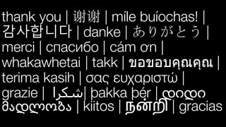 thank you | 谢谢 | míle buíochas! |
감사합니다 | danke | ありがとう |
merci | спасибо | cám ơn |
whakawhetai | takk | ขอขอบคุณคุณ |
terima kasih | σας ευχαριστώ |
grazie | ‫|ﺷﻜﺮا‬ þakka þér | !"!"
#$!%&'$ | kiitos | ந"றி | gracias
 