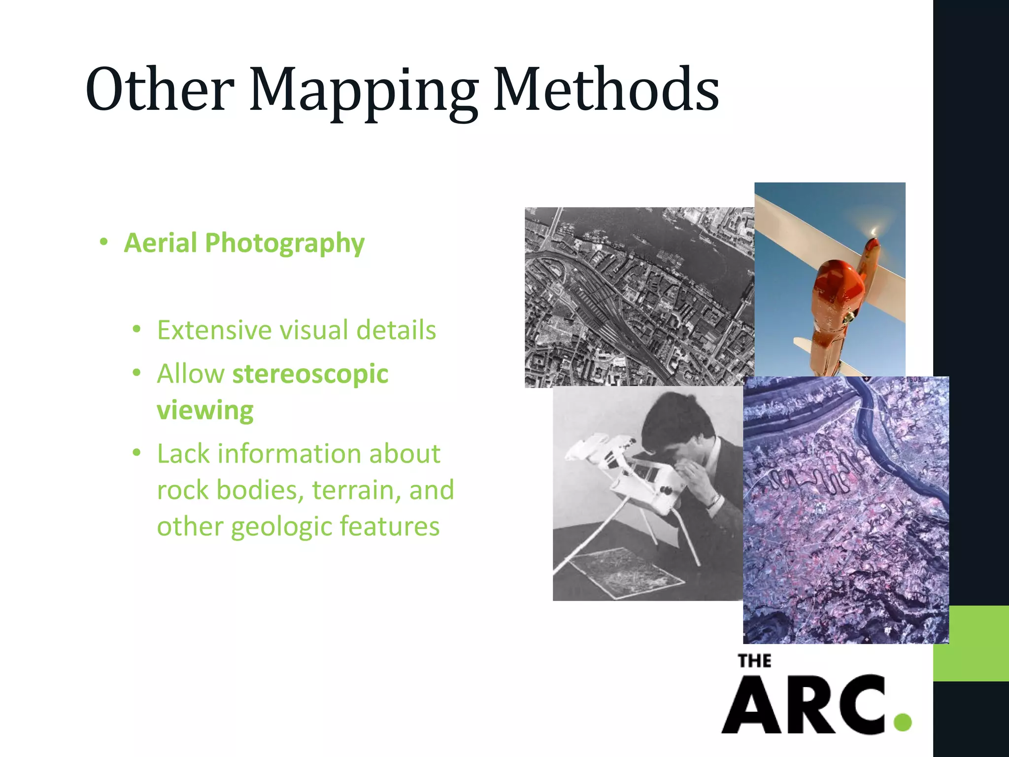 Other Mapping Methods
• Aerial Photography
• Extensive visual details
• Allow stereoscopic
viewing
• Lack information about
rock bodies, terrain, and
other geologic features
 