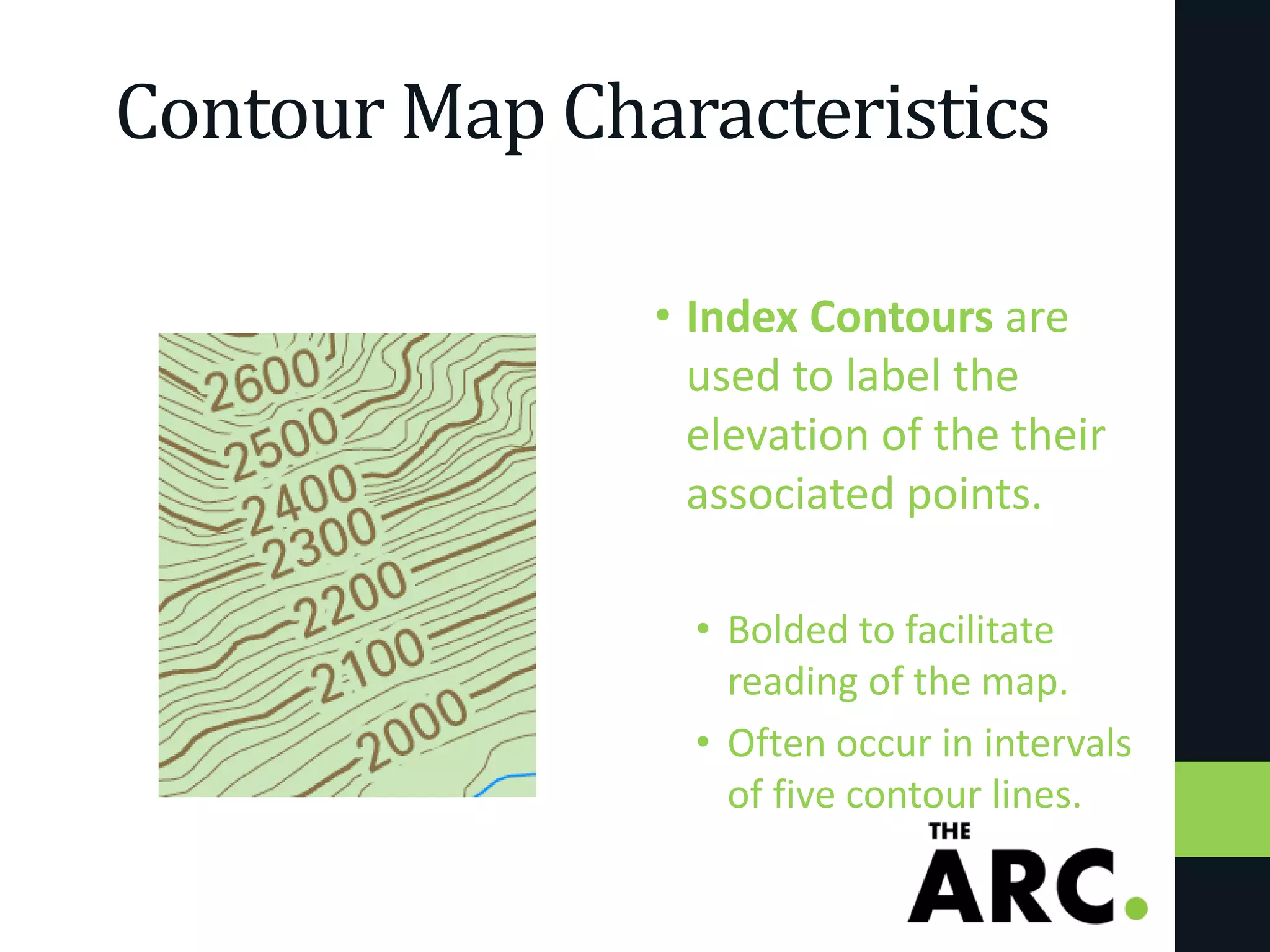 Contour Map Characteristics
• Index Contours are
used to label the
elevation of the their
associated points.
• Bolded to facilitate
reading of the map.
• Often occur in intervals
of five contour lines.
 