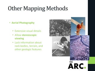 Other Mapping Methods
• Aerial Photography
• Extensive visual details
• Allow stereoscopic
viewing
• Lack information about
rock bodies, terrain, and
other geologic features
 