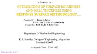 Department Of Mechanical Engineering.
K. J. Somaiya College of Engineering, Vidyavihar,
Mumbai-400077
Academic Year : 2016-2017.
Presented By : - Rahul S. Pawar
FY M. Tech (CAD/CAM) (1605011)
Guided By :- Prof. Dr. R. R. Lekurwale
A Seminar on :-
Wednesday, May 10, 2017 1
 