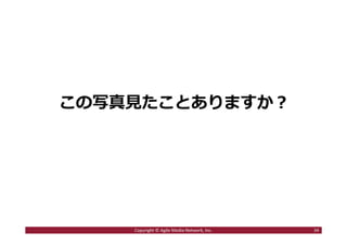 この写真⾒たことありますか︖
34Copyright © Agile Media Network, Inc.
 