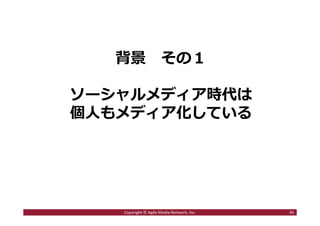 背景 その１
ソーシャルメディア時代は
個人もメディア化している
45Copyright © Agile Media Network, Inc.
 