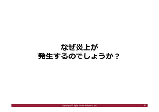 なぜ炎上が
発⽣するのでしょうか︖
47Copyright © Agile Media Network, Inc.
 