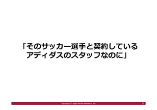 「そのサッカー選手と契約している
アディダスのスタッフなのに」
51Copyright © Agile Media Network, Inc.
 