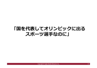 「国を代表してオリンピックに出る
スポーツ選手なのに」
57Copyright © Agile Media Network, Inc.
 