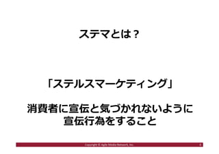 ステマとは︖
「ステルスマーケティング」
消費者に宣伝と気づかれないように
宣伝⾏為をすること
6Copyright © Agile Media Network, Inc.
 