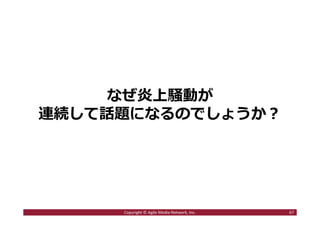 一つのネット上の小さな炎上も、
ヤフートピックスやテレビに
連鎖する時代です
67Copyright © Agile Media Network, Inc.
 