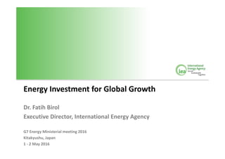 Energy Investment for Global Growth
Dr. Fatih Birol
Executive Director, International Energy Agency
G7 Energy Ministerial meeting 2016
Kitakyushu, Japan
1 - 2 May 2016
 