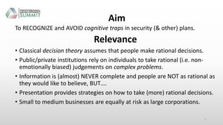 Aim
To RECOGNIZE and AVOID cognitive traps in security (& other) plans.
Relevance
• Classical decision theory assumes that...