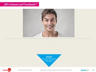 „… oder doch auf Snapchat? Oder sollten wir bloggen? Oder ein Magazin?“
Kanal
„Wir müssen auf Facebook!
Google+ machen wir
erst später!“
copyright Scompler GmbH (alle Rechte vorbehalten) 15Sonntag, 15. Mai 2016
 
