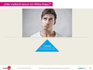 „Äh, und das posten wir wieder…. auf Facebook? Oder doch im Blog?“
Content
„Was schreibe ich eigentlich?
Cat-Content geht immer, oder?“
Kanal
„Wir müssen auf Facebook!
Google+ machen wir
erst später!“
copyright Scompler GmbH (alle Rechte vorbehalten) 24Sonntag, 15. Mai 2016
 