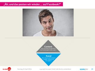 „Was? Wir müssen schon wieder viel Promotion machen…?“
Content
„Was schreibe ich eigentlich?
Cat-Content geht immer, oder?“
Kanal
„Wir müssen auf Facebook!
Google+ machen wir
erst später!“
Promotion
„Und wie gewinnen wir
nun die Fans? Machen
wir doch ein
Gewinnspiel!“
copyright Scompler GmbH (alle Rechte vorbehalten) 25Sonntag, 15. Mai 2016
 