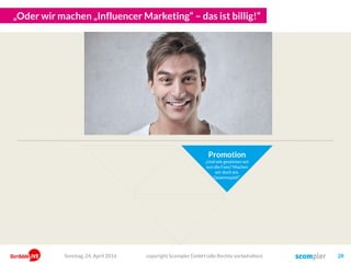 „Dann machen wir eben Influencer Marketing – das ist doch billig!“
copyright Scompler GmbH (alle Rechte vorbehalten) 28
Promotion
„Und wie gewinnen wir
nun die Fans? Machen
wir doch ein
Gewinnspiel!“
Sonntag, 15. Mai 2016
 