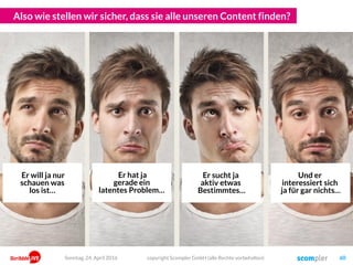 „Nutzen“ ist der Grad der Erfüllung eines Bedürfnisses
Durch Content Marketing und Kundenorientierung entsteht Vertrauen.
copyright Scompler GmbH (alle Rechte vorbehalten) 60Sonntag, 15. Mai 2016
Grad der Bedürfnis-Erfüllung
LevelderSinngebung(„why“)
Versprechen
eines Nutzens
Erfüllen
eines Interesses
Erfüllen
eines Nutzens
Reklame Know-how und Do-how
Image Kompetenz und Sinn
Leistung
Beitrag
WERBUNG UNTERNEHMENCONTENT MARKETING
„Aufdringlich sein“ „Interessant sein“ „Integer sein“
Hier entstehen
Glaubwürdigkeit
und Authentizität
EmotionalFunktional
StorytellingProdukt
WERBUNG UNTERNEHMENCONTENT MARKETING
 