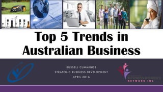 Top 5 Trends in
Australian Business
RUSSELL CUMMINGS
STRATEGIC BUSINESS DEVELOPMENT
APRIL 2016
 
