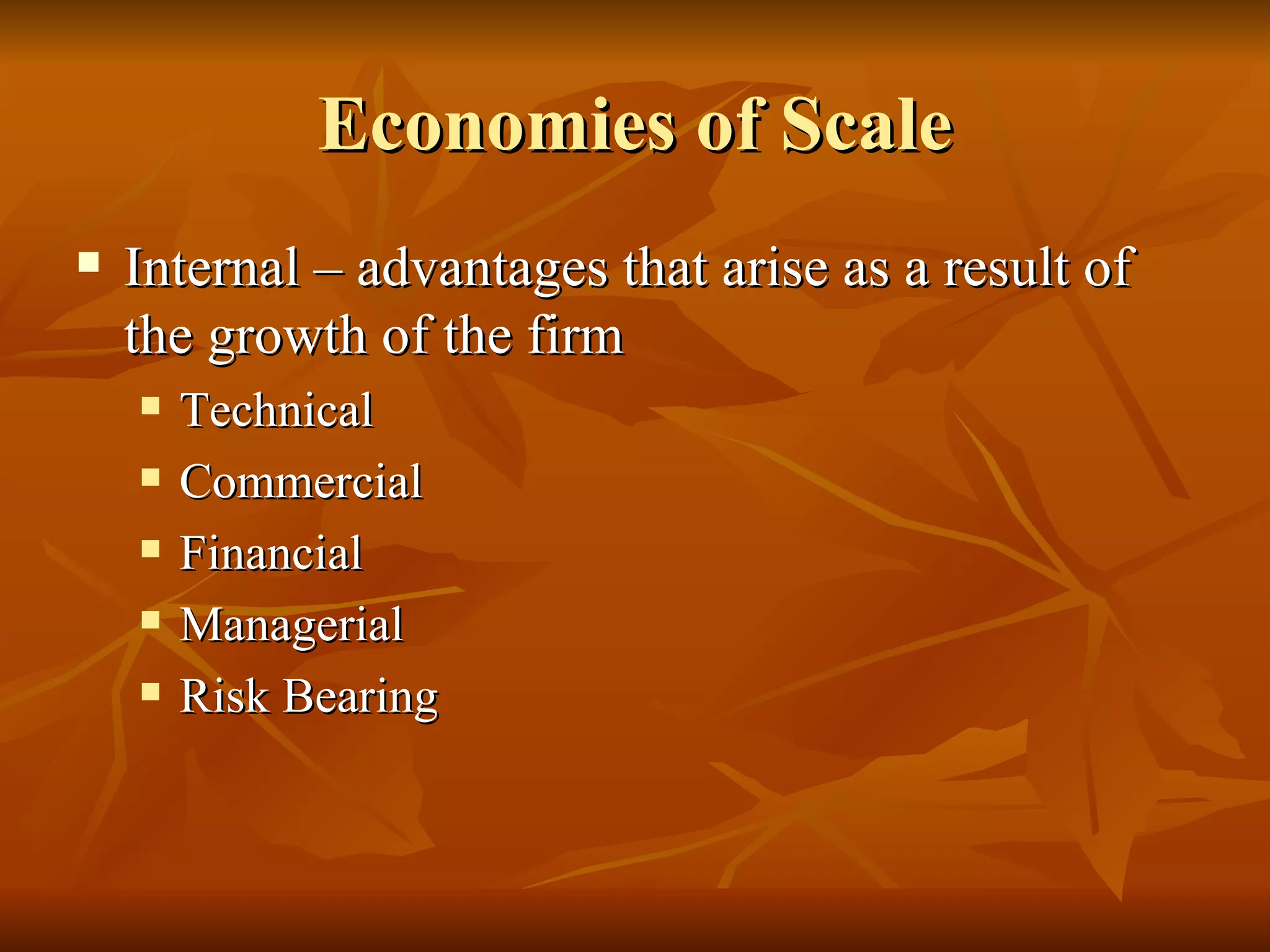 Economies of Scale Internal – advantages that arise as a result of the growth of the firm Technical Commercial Financial Managerial Risk Bearing 