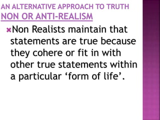 Non Realists maintain that
statements are true because
they cohere or fit in with
other true statements within
a particular ‘form of life’.
 