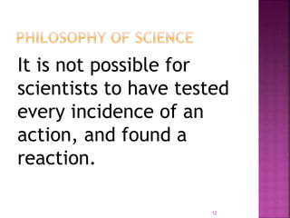 It is not possible for
scientists to have tested
every incidence of an
action, and found a
reaction.
12
 