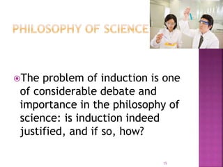 The problem of induction is one
of considerable debate and
importance in the philosophy of
science: is induction indeed
justified, and if so, how?
15
 