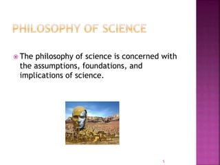  The philosophy of science is concerned with
the assumptions, foundations, and
implications of science.
5
 