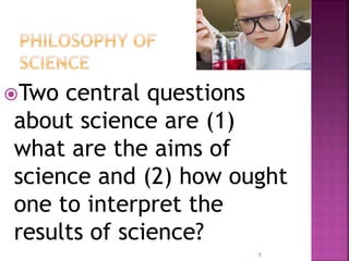 Two central questions
about science are (1)
what are the aims of
science and (2) how ought
one to interpret the
results of science?
7
 