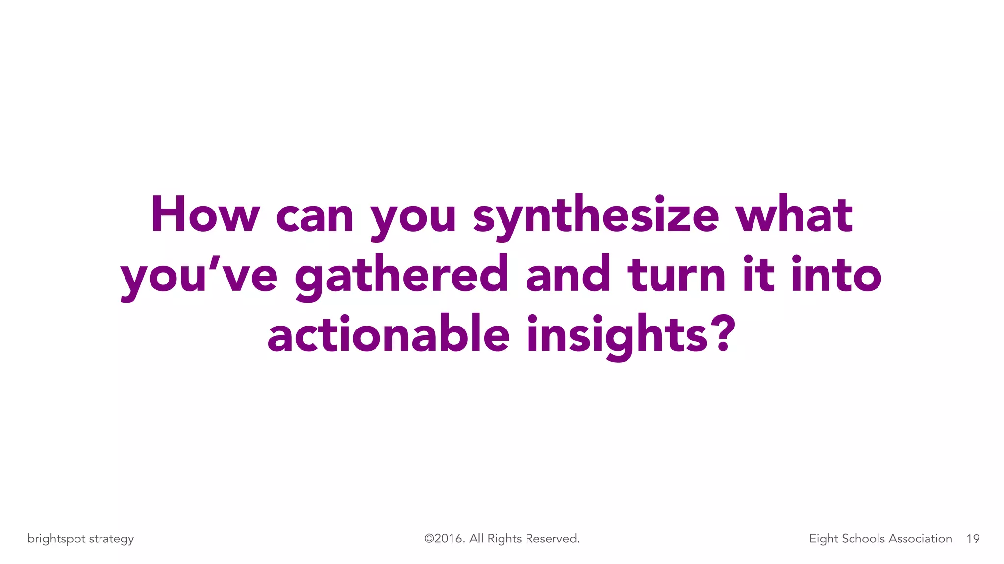 19brightspot strategy Eight Schools Association©2016. All Rights Reserved.
How can you synthesize what
you’ve gathered and turn it into
actionable insights?
 