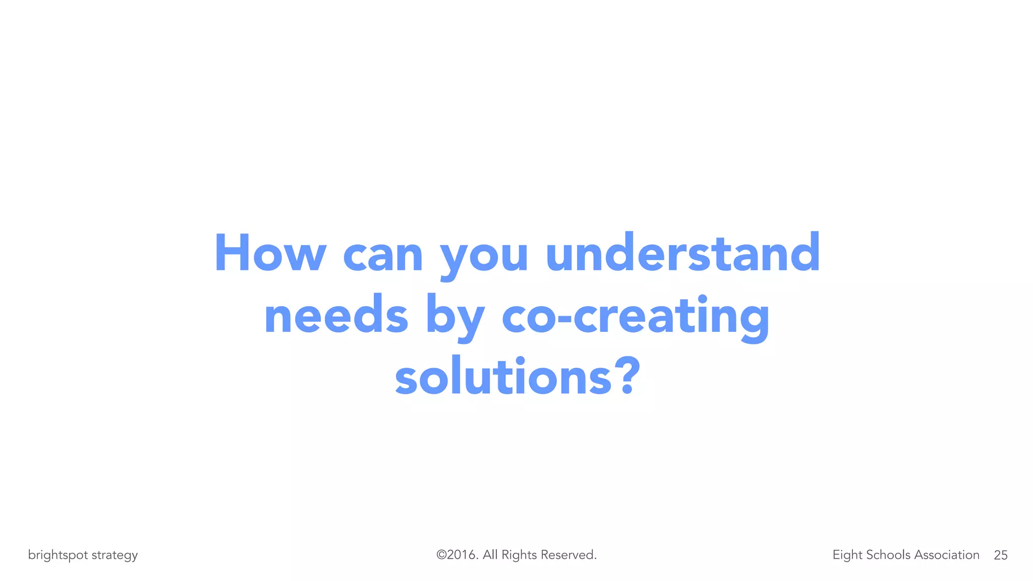 25brightspot strategy Eight Schools Association©2016. All Rights Reserved.
How can you understand
needs by co-creating
solutions?
 