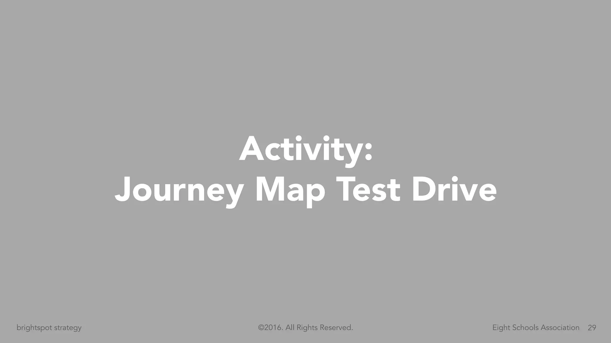 29brightspot strategy Eight Schools Association©2016. All Rights Reserved.
Activity:
Journey Map Test Drive
 