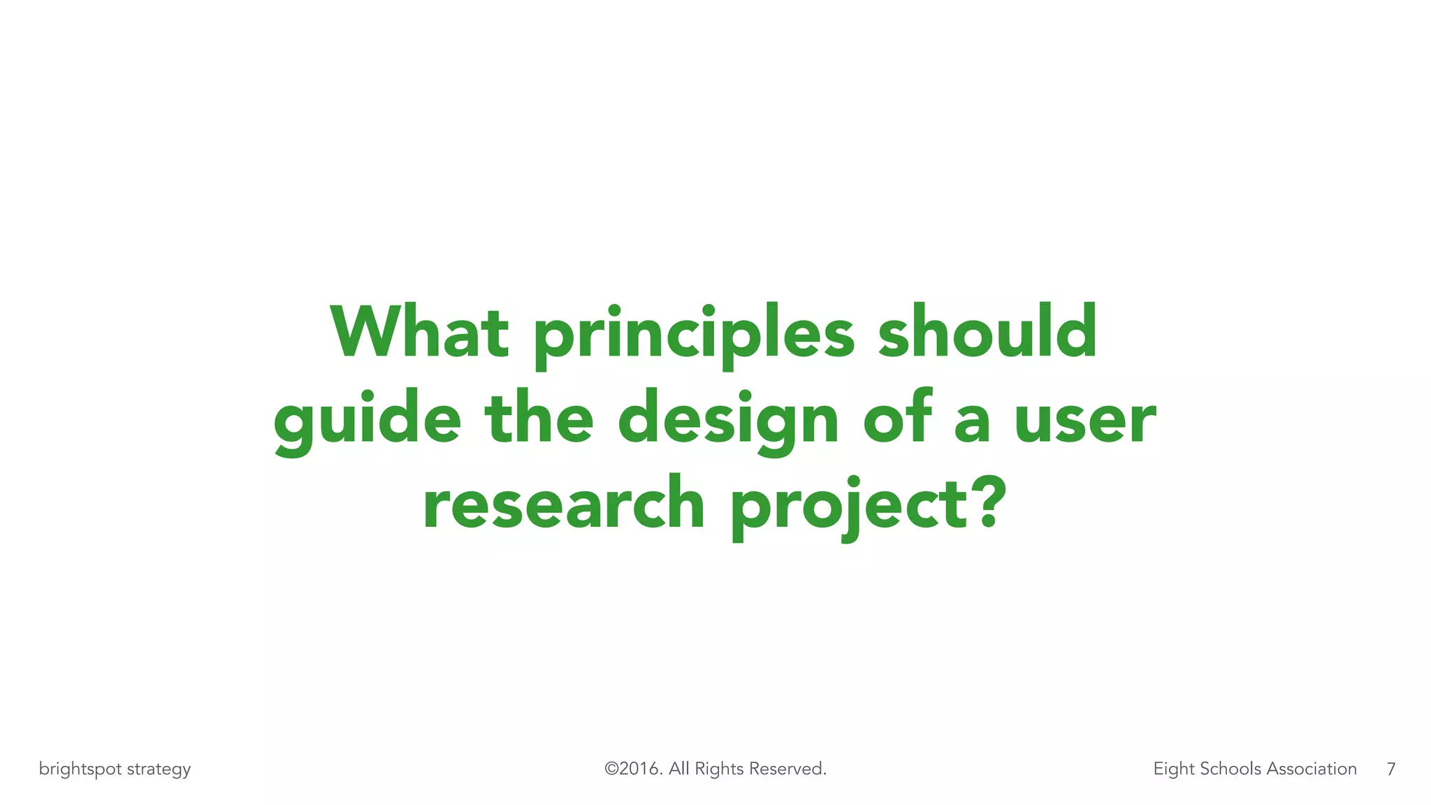 7brightspot strategy Eight Schools Association©2016. All Rights Reserved.
What principles should
guide the design of a user
research project?
 
