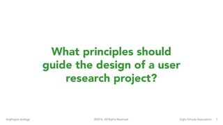7brightspot strategy Eight Schools Association©2016. All Rights Reserved.
What principles should
guide the design of a user
research project?
 