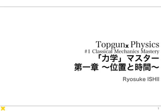 Topgunx Physics
#1 Classical Mechanics Mastery
「力学」マスター
第一章 ～位置と時間～
Ryosuke ISHII
1
 