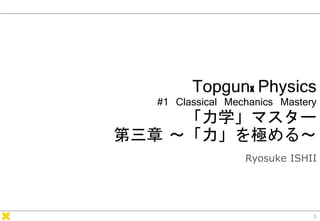Topgunx Physics
#1 Classical Mechanics Mastery
「力学」マスター
第三章 ～「力」を極める～
Ryosuke ISHII
1
 