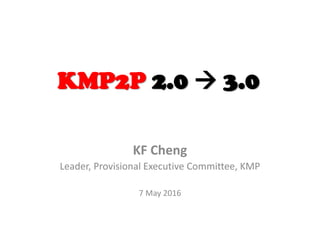 KF Cheng
Leader, Provisional Executive Committee, KMP
7 May 2016
KMP2P 2.0  3.0
 