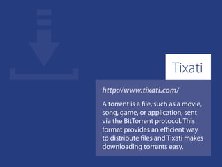 http://www.tixati.com/
A torrent is a file, such as a movie,
song, game, or application, sent
via the BitTorrent protocol. This
format provides an efficient way
to distribute files and Tixati makes
downloading torrents easy.
Tixati
 