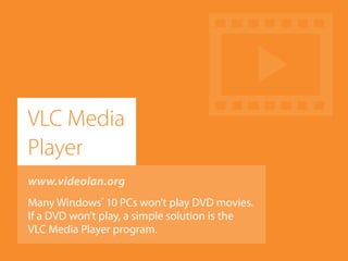 www.videolan.org
Many Windows®
10 PCs won’t play DVD movies.
If a DVD won’t play, a simple solution is the
VLC Media Player program.
VLC Media
Player
 