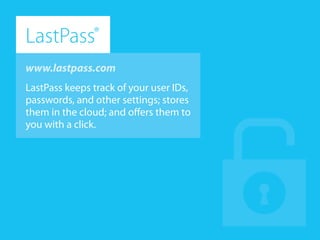 www.lastpass.com
LastPass®
keeps track of your user IDs,
passwords, and other settings; stores
them in the cloud; and offers them to
you with a click.
LastPass®
 