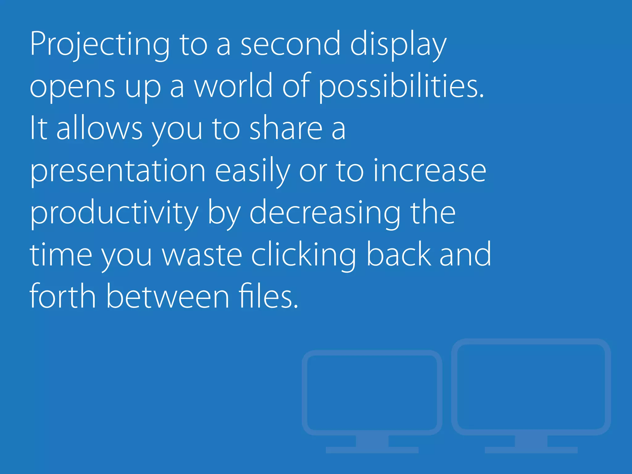 Projecting to a second display
opens up a world of possibilities.
It allows you to share a
presentation easily or to increase
productivity by decreasing the
time you waste clicking back and
forth between files.
 